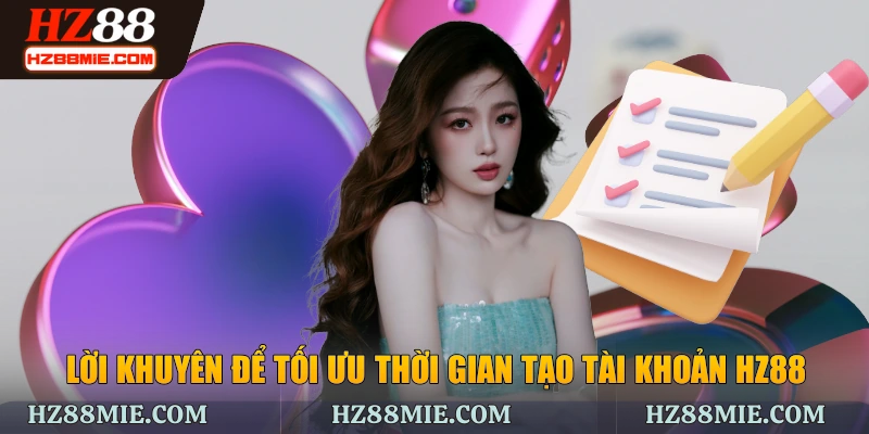 Lời khuyên để tối ưu thời gian tạo tài khoản HZ88